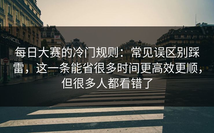每日大赛的冷门规则：常见误区别踩雷，这一条能省很多时间更高效更顺，但很多人都看错了
