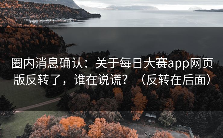 圈内消息确认：关于每日大赛app网页版反转了，谁在说谎？（反转在后面）