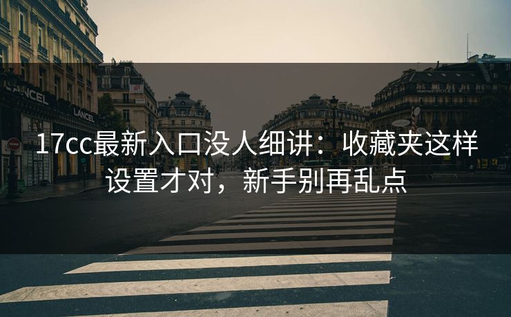 17cc最新入口没人细讲：收藏夹这样设置才对，新手别再乱点