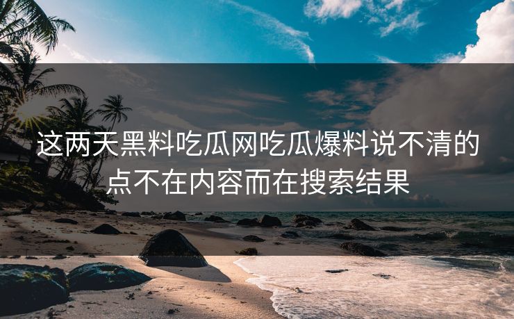 这两天黑料吃瓜网吃瓜爆料说不清的点不在内容而在搜索结果