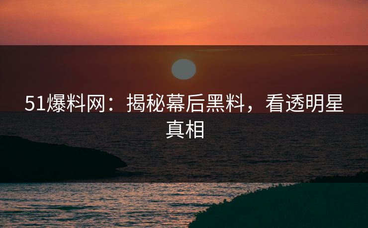51爆料网：揭秘幕后黑料，看透明星真相