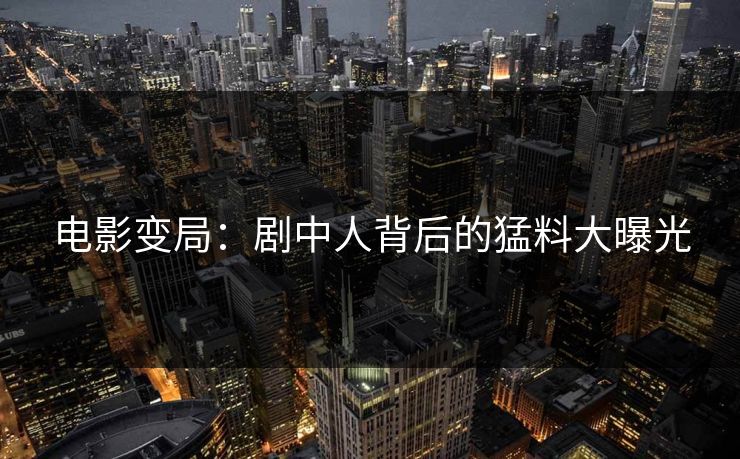 电影变局：剧中人背后的猛料大曝光