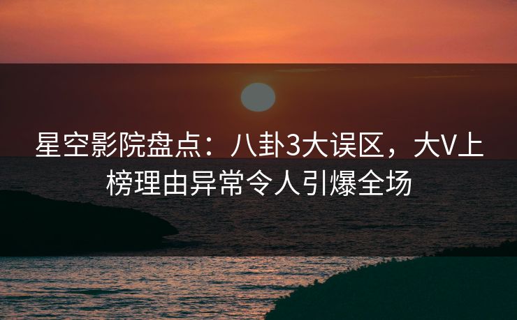 星空影院盘点：八卦3大误区，大V上榜理由异常令人引爆全场