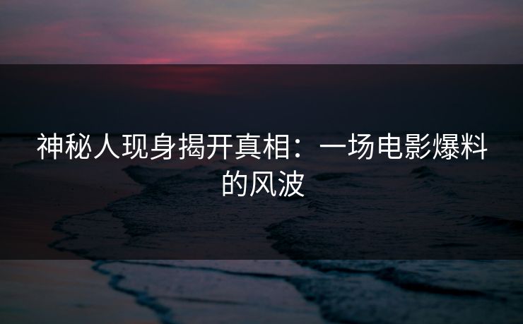 神秘人现身揭开真相：一场电影爆料的风波