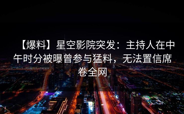 【爆料】星空影院突发:主持人在中午时分被曝曾参与猛料,无法置信席卷全网