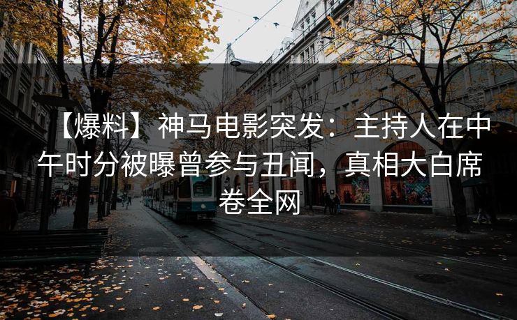 【爆料】神马电影突发:主持人在中午时分被曝曾参与丑闻,真相大白席卷全网