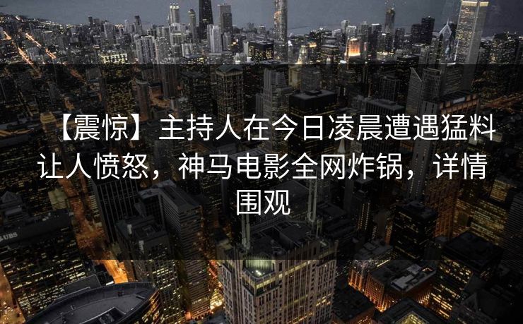 【震惊】主持人在今日凌晨遭遇猛料让人愤怒,神马电影全网炸锅,详情围观