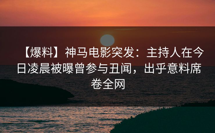 【爆料】神马电影突发:主持人在今日凌晨被曝曾参与丑闻,出乎意料席卷全网