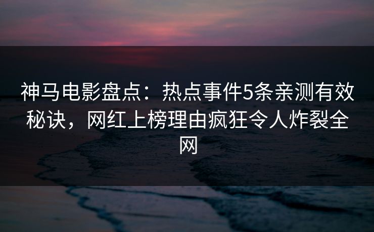 神马电影盘点:热点事件5条亲测有效秘诀,网红上榜理由疯狂令人炸裂全网