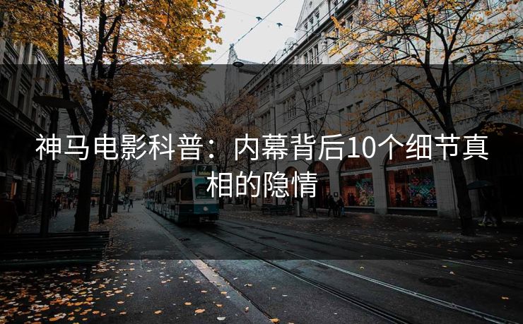 神马电影科普：内幕背后10个细节真相的隐情