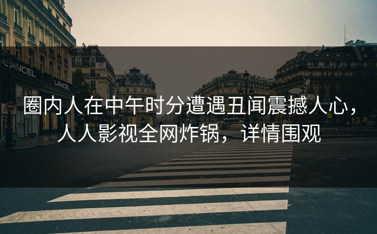 圈内人在中午时分遭遇丑闻震撼人心,人人影视全网炸锅,详情围观