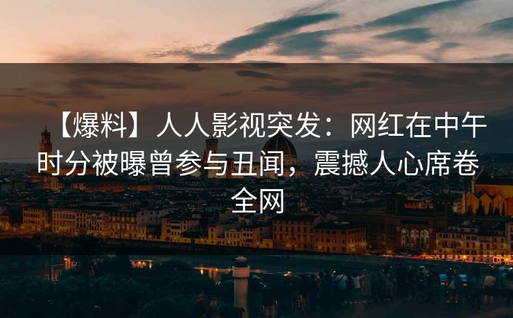 【爆料】人人影视突发:网红在中午时分被曝曾参与丑闻,震撼人心席卷全网