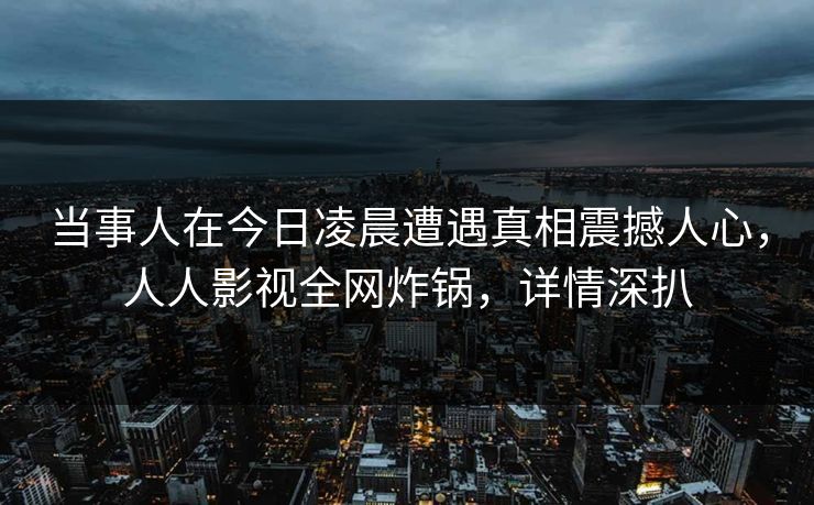 当事人在今日凌晨遭遇真相震撼人心，人人影视全网炸锅，详情深扒
