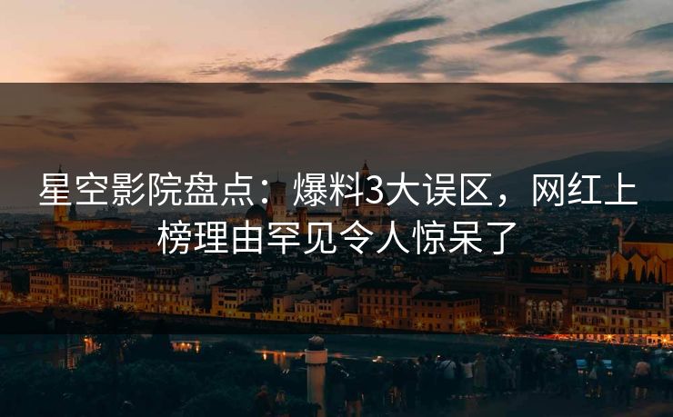星空影院盘点：爆料3大误区，网红上榜理由罕见令人惊呆了
