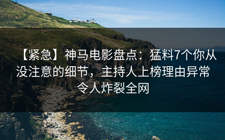 【紧急】神马电影盘点：猛料7个你从没注意的细节，主持人上榜理由异常令人炸裂全网