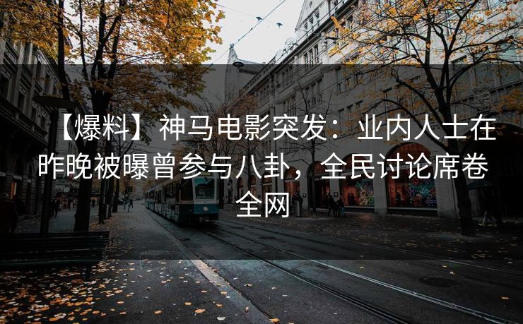 【爆料】神马电影突发：业内人士在昨晚被曝曾参与八卦，全民讨论席卷全网