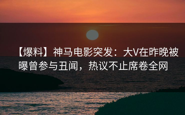 【爆料】神马电影突发：大V在昨晚被曝曾参与丑闻，热议不止席卷全网