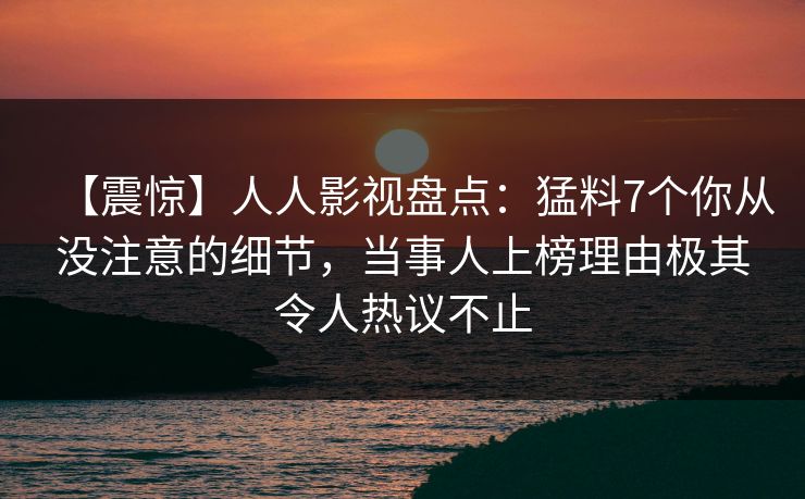 【震惊】人人影视盘点:猛料7个你从没注意的细节,当事人上榜理由极其令人热议不止