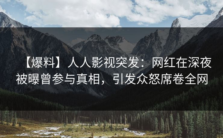 【爆料】人人影视突发:网红在深夜被曝曾参与真相,引发众怒席卷全网