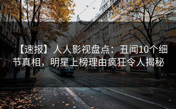 【速报】人人影视盘点:丑闻10个细节真相,明星上榜理由疯狂令人揭秘