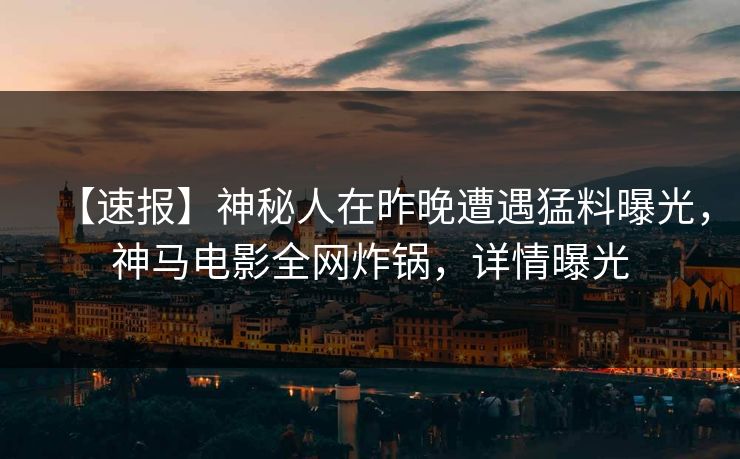 【速报】神秘人在昨晚遭遇猛料曝光,神马电影全网炸锅,详情曝光