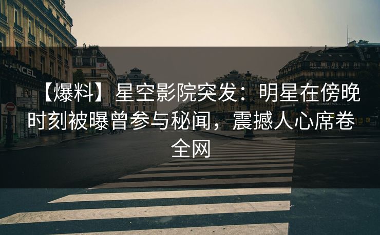 【爆料】星空影院突发：明星在傍晚时刻被曝曾参与秘闻，震撼人心席卷全网