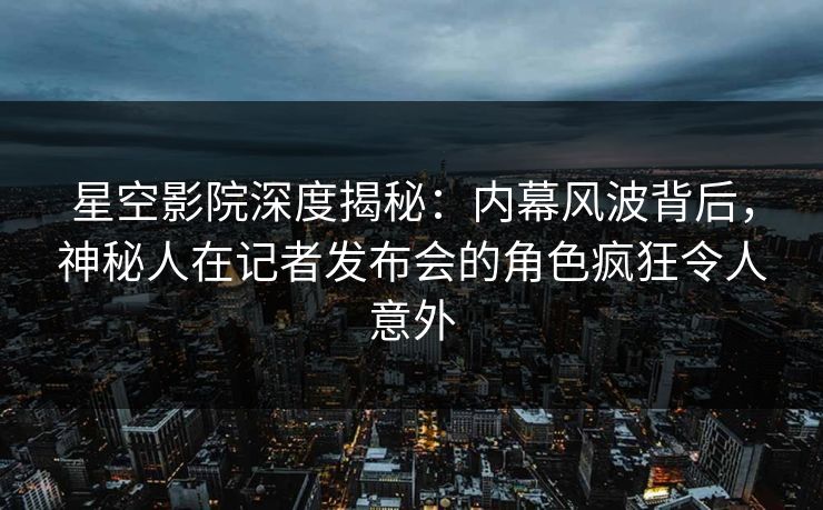 星空影院深度揭秘:内幕风波背后,神秘人在记者发布会的角色疯狂令人意外
