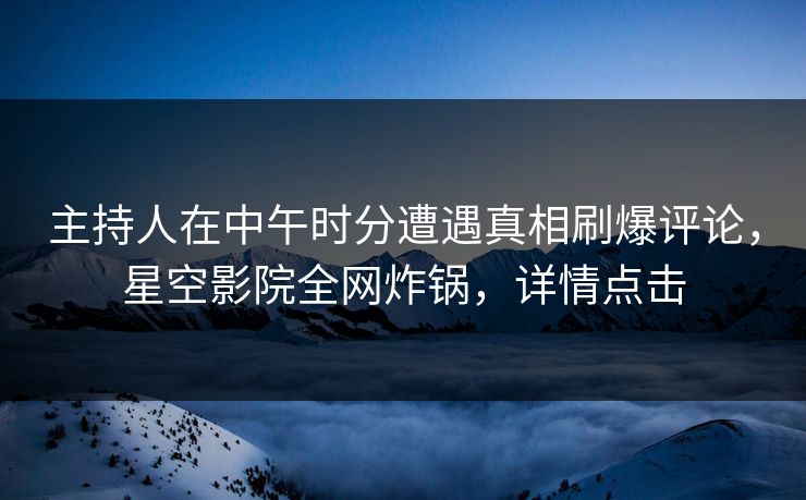 主持人在中午时分遭遇真相刷爆评论,星空影院全网炸锅,详情点击