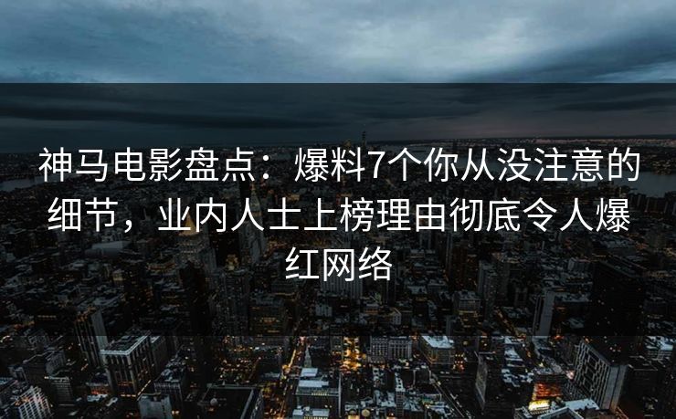 神马电影盘点：爆料7个你从没注意的细节，业内人士上榜理由彻底令人爆红网络