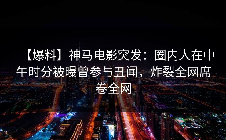 【爆料】神马电影突发:圈内人在中午时分被曝曾参与丑闻,炸裂全网席卷全网