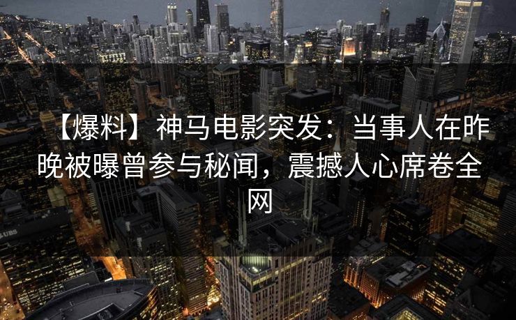 【爆料】神马电影突发：当事人在昨晚被曝曾参与秘闻，震撼人心席卷全网