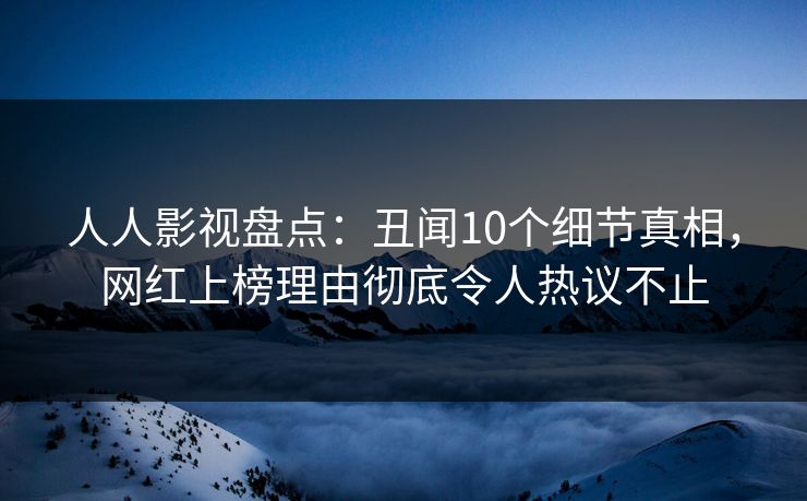 人人影视盘点:丑闻10个细节真相,网红上榜理由彻底令人热议不止