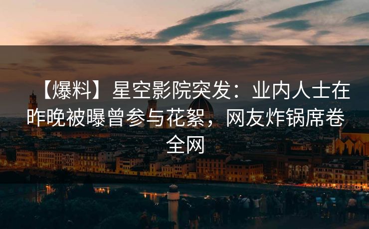 【爆料】星空影院突发：业内人士在昨晚被曝曾参与花絮，网友炸锅席卷全网