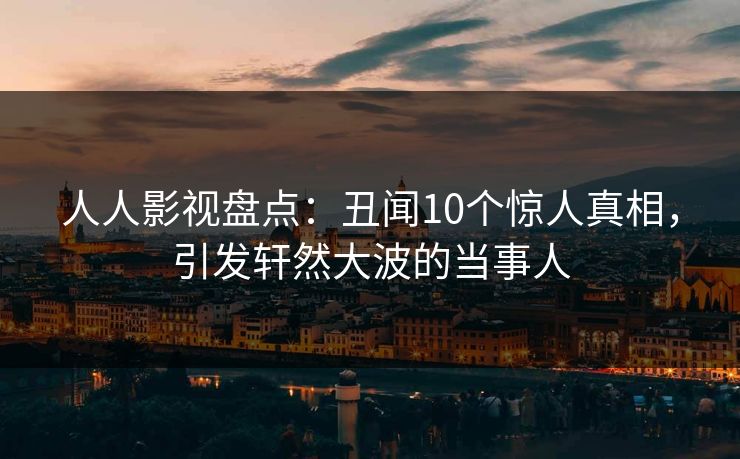 人人影视盘点：丑闻10个惊人真相，引发轩然大波的当事人