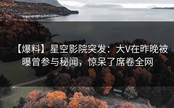 【爆料】星空影院突发：大V在昨晚被曝曾参与秘闻，惊呆了席卷全网