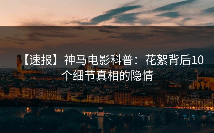 【速报】神马电影科普：花絮背后10个细节真相的隐情