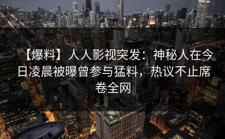 【爆料】人人影视突发：神秘人在今日凌晨被曝曾参与猛料，热议不止席卷全网