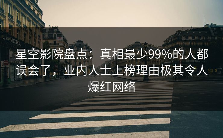 星空影院盘点:真相最少99%的人都误会了,业内人士上榜理由极其令人爆红网络 星空影院盘点:真相最少99%的人都误会了,业内人士上榜理由极其令人爆红网络