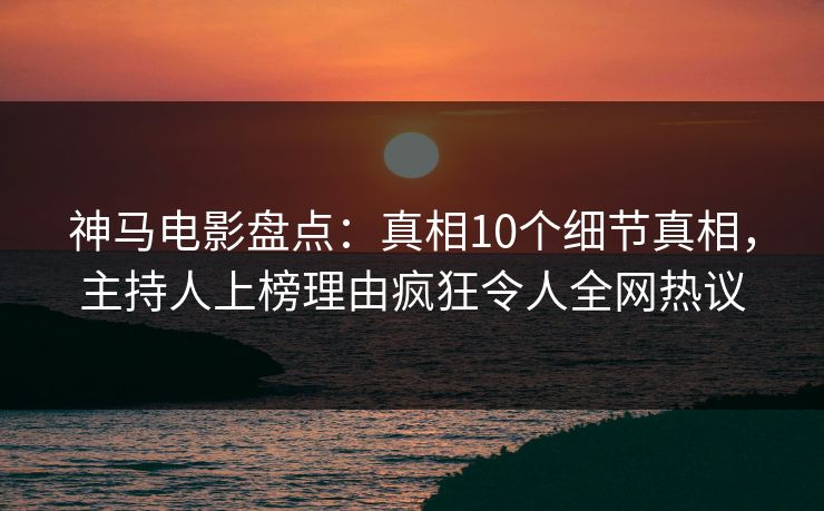 神马电影盘点：真相10个细节真相，主持人上榜理由疯狂令人全网热议