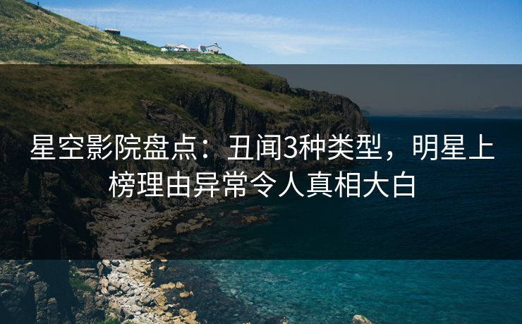 星空影院盘点：丑闻3种类型，明星上榜理由异常令人真相大白