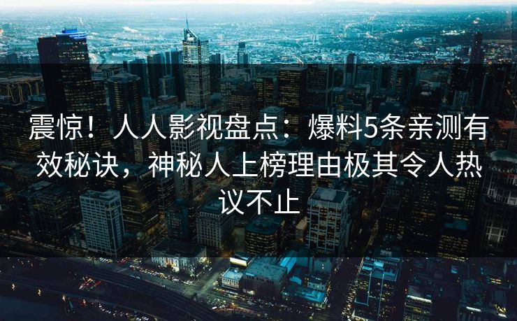 震惊！人人影视盘点：爆料5条亲测有效秘诀，神秘人上榜理由极其令人热议不止