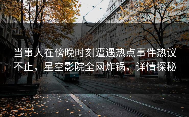 当事人在傍晚时刻遭遇热点事件热议不止，星空影院全网炸锅，详情探秘