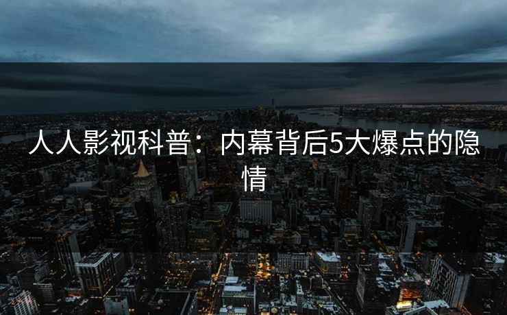 人人影视科普：内幕背后5大爆点的隐情