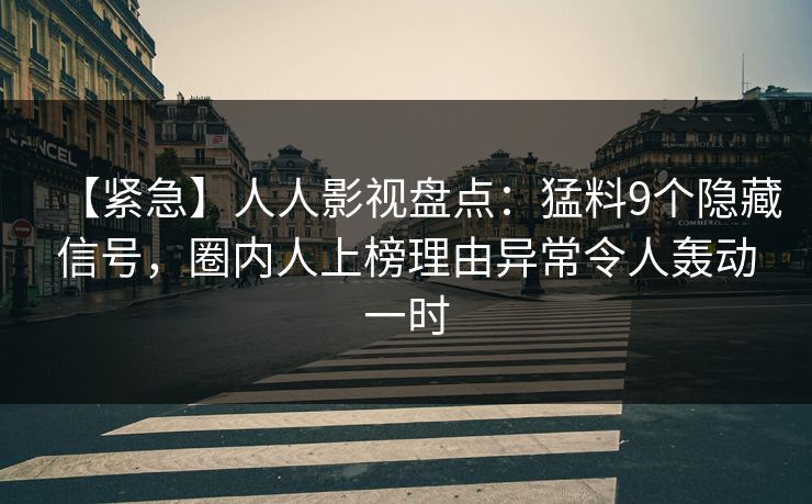 【紧急】人人影视盘点：猛料9个隐藏信号，圈内人上榜理由异常令人轰动一时