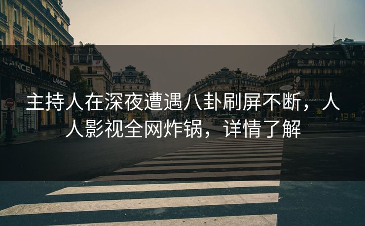 主持人在深夜遭遇八卦刷屏不断，人人影视全网炸锅，详情了解