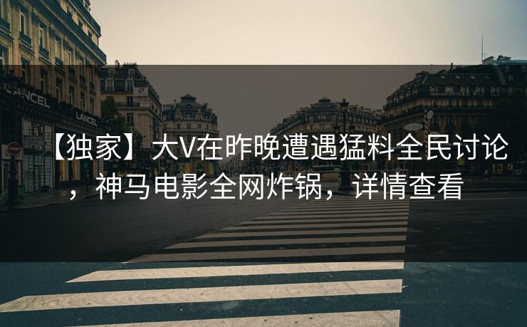 【独家】大V在昨晚遭遇猛料全民讨论，神马电影全网炸锅，详情查看