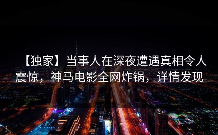 【独家】当事人在深夜遭遇真相令人震惊，神马电影全网炸锅，详情发现