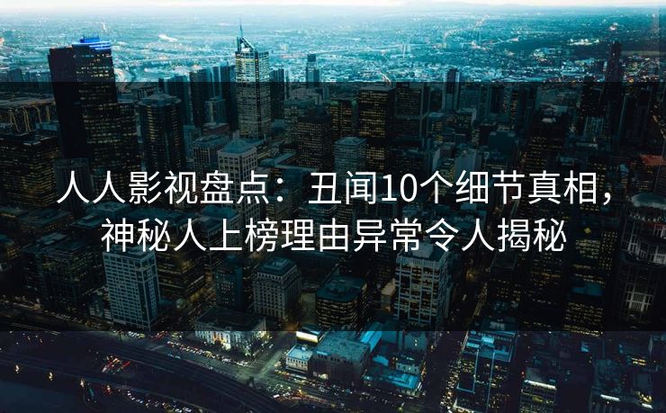 人人影视盘点：丑闻10个细节真相，神秘人上榜理由异常令人揭秘