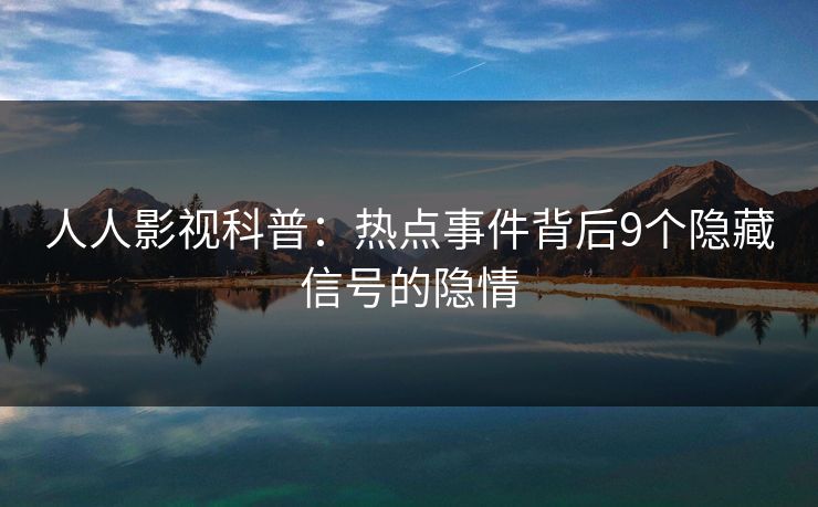 人人影视科普：热点事件背后9个隐藏信号的隐情