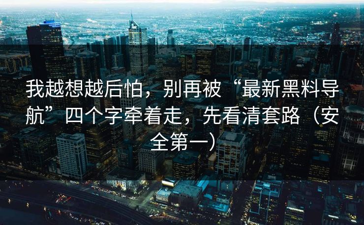 我越想越后怕，别再被“最新黑料导航”四个字牵着走，先看清套路（安全第一）
